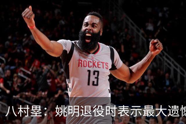 八村塁：姚明退役时表示最大遗憾是后继无人 我也在思考谁能接替我的位置